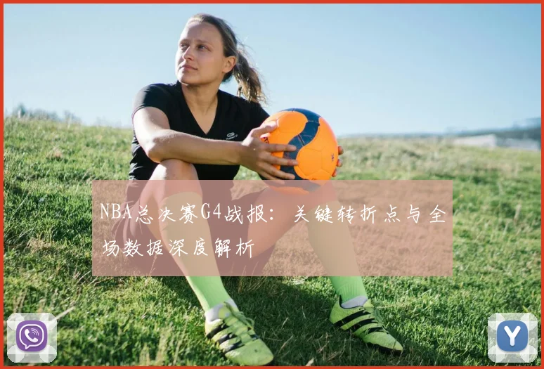 NBA总决赛G4战报:关键转折点与全场数据深度解析