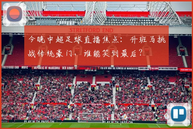 今晚中超足球直播焦点：升班马挑战传统豪门，谁能笑到最后？