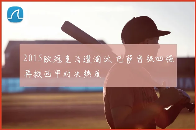 2015欧冠皇马遭淘汰 巴萨晋级四强再掀西甲对决热度