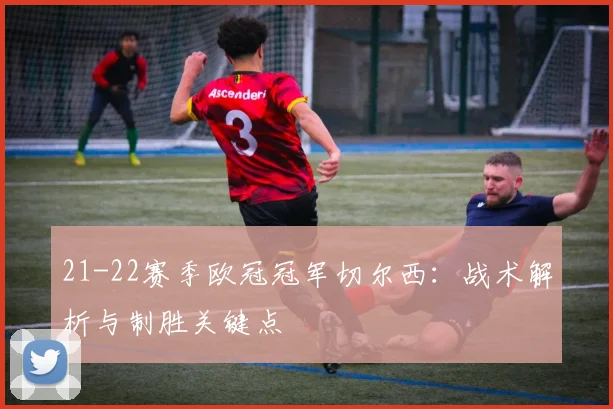 21-22赛季欧冠冠军切尔西：战术解析与制胜关键点