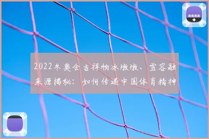 2022冬奥会吉祥物冰墩墩、雪容融来源揭秘：如何传递中国体育精神？