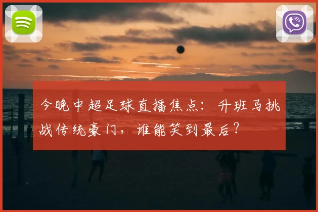 今晚中超足球直播焦点：升班马挑战传统豪门，谁能笑到最后？