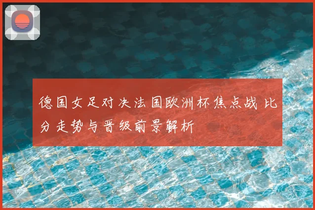 德国女足对决法国欧洲杯焦点战 比分走势与晋级前景解析