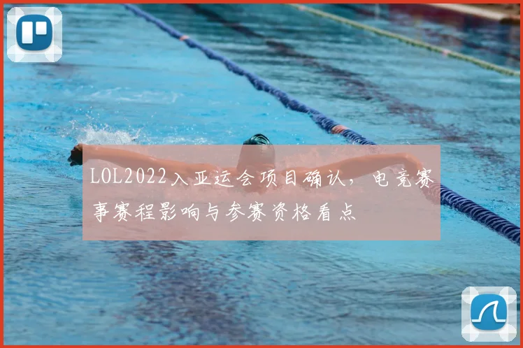 LOL2022入亚运会项目确认，电竞赛事赛程影响与参赛资格看点