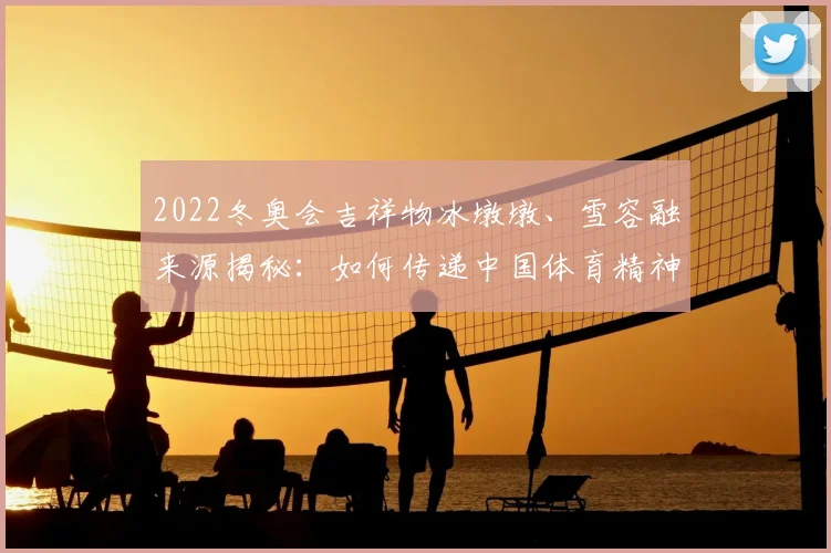 2022冬奥会吉祥物冰墩墩、雪容融来源揭秘：如何传递中国体育精神？