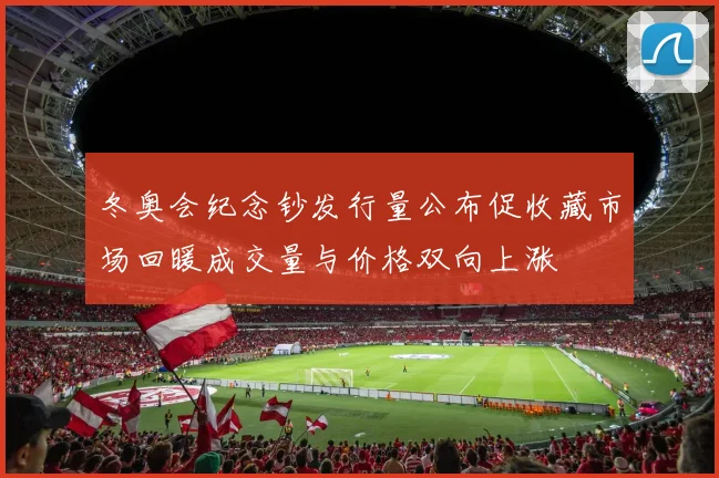 冬奥会纪念钞发行量公布促收藏市场回暖成交量与价格双向上涨