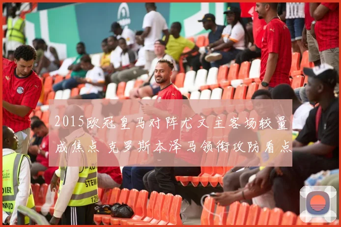 2015欧冠皇马对阵尤文主客场较量成焦点 克罗斯本泽马领衔攻防看点