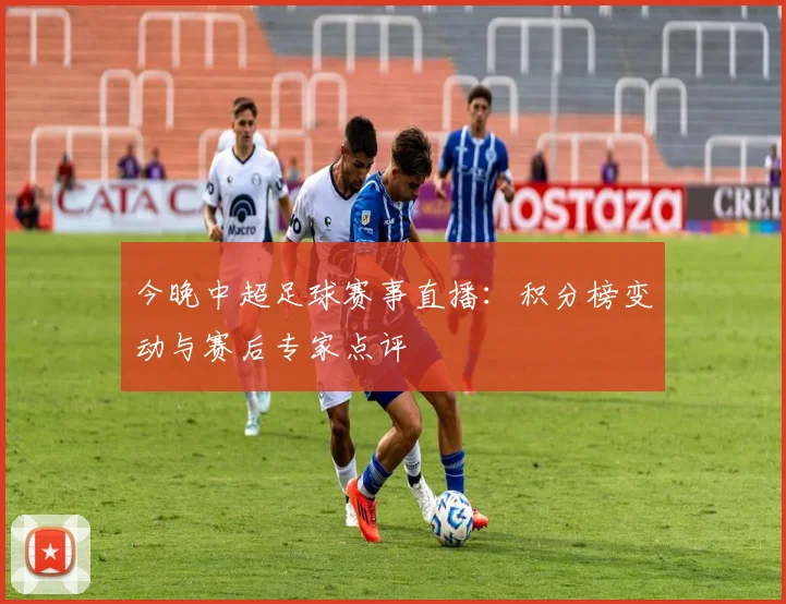 今晚中超足球赛事直播：积分榜变动与赛后专家点评