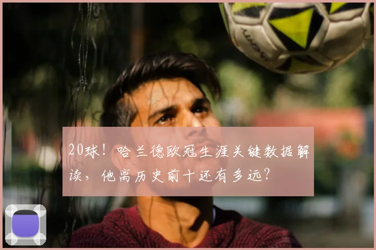 20球！哈兰德欧冠生涯关键数据解读，他离历史前十还有多远？