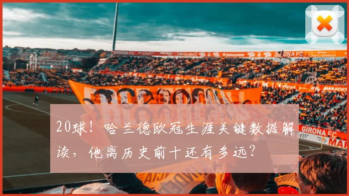 20球！哈兰德欧冠生涯关键数据解读，他离历史前十还有多远？