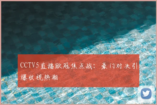 CCTV5直播欧冠焦点战:豪门对决引爆收视热潮