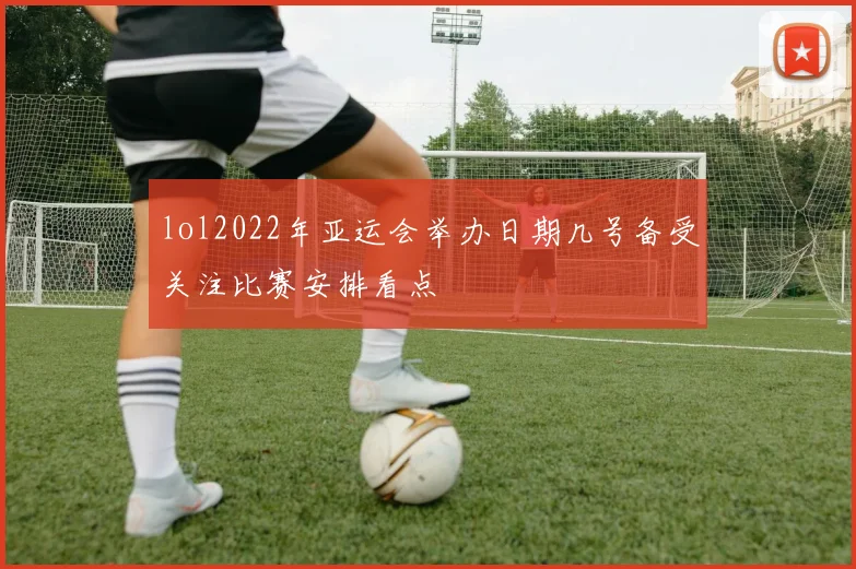 lol2022年亚运会举办日期几号备受关注比赛安排看点